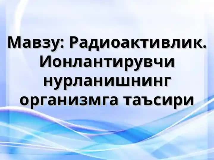 Радиоактивлик. Ионлантирувчи нурланишнинг организмга таъсири