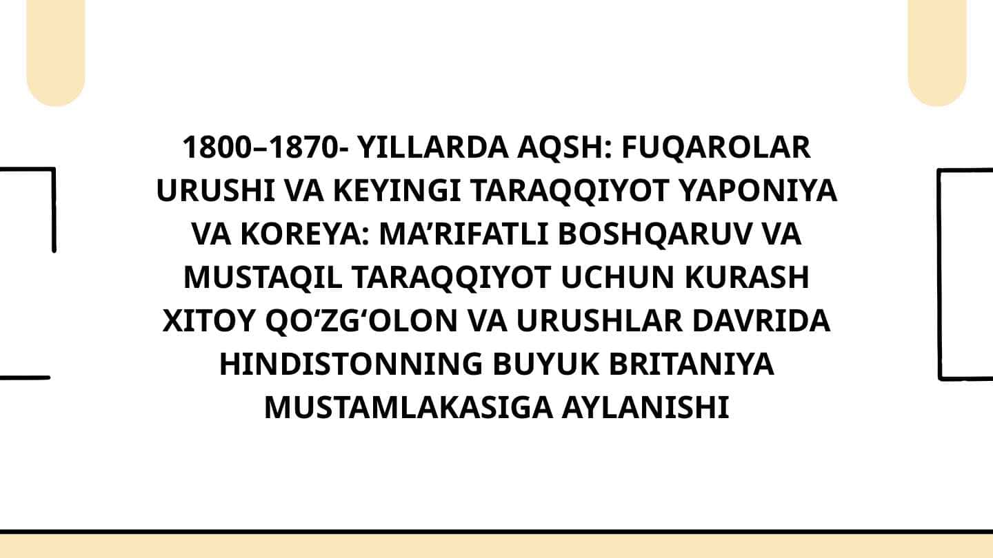 1800–1870-yillarda AQSH: Fuqarolar urushi va keyingi taraqqiyot; Yaponiya va Koreya: Ma’rifatli boshqaruv va mustaqil taraqqiyot uchun kurash; Xitoy: Qo'zg‘olon va urushlar davrida; Hindiston: Buyuk Britaniya mustamlakasiga aylanishi.