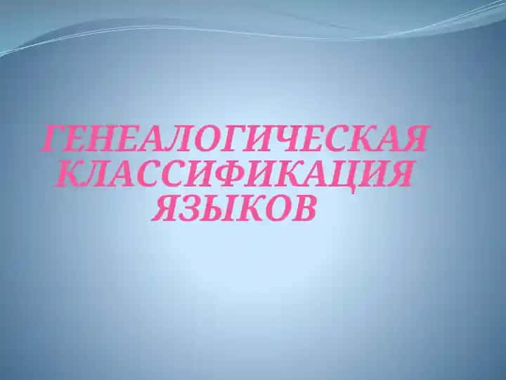ГЕНЕАЛОГИЧЕСКАЯ КЛАССИФИКАЦИЯ ЯЗЫКОВ
