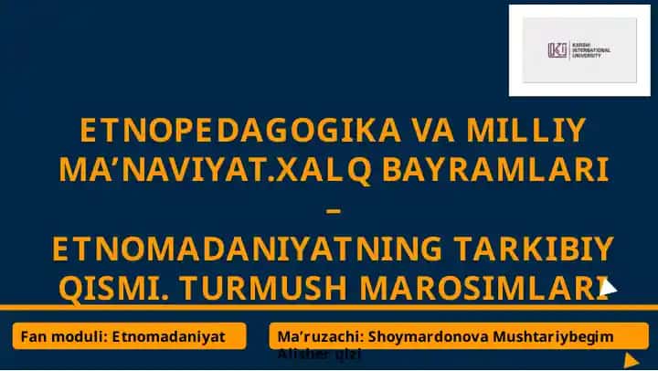 ETNOPEDAGOGIKA VA MILLIY MA’NAVIYAT.XALQ BAYRAMLARI – ETNOMADANIYATNING TARKIBIY QISMI. TURMUSH MAROSIMLARI