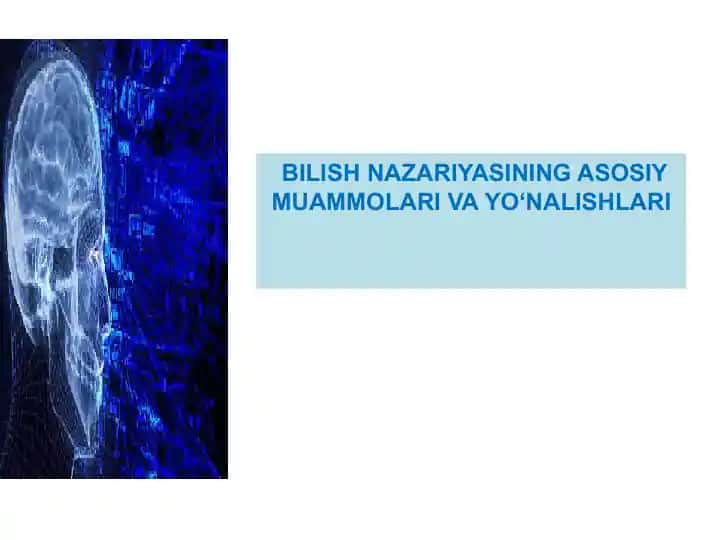 Bilish nazariyasining asosiy muammolari va yo'nalishlari