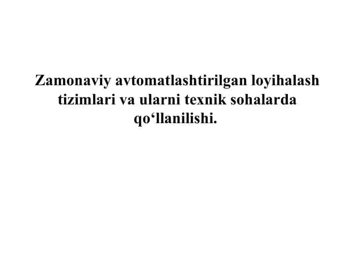 Zamonaviy avtomatlashtirilgan loyihalash tizimlari va ularni texnik sohalarda qo‘llanilishi