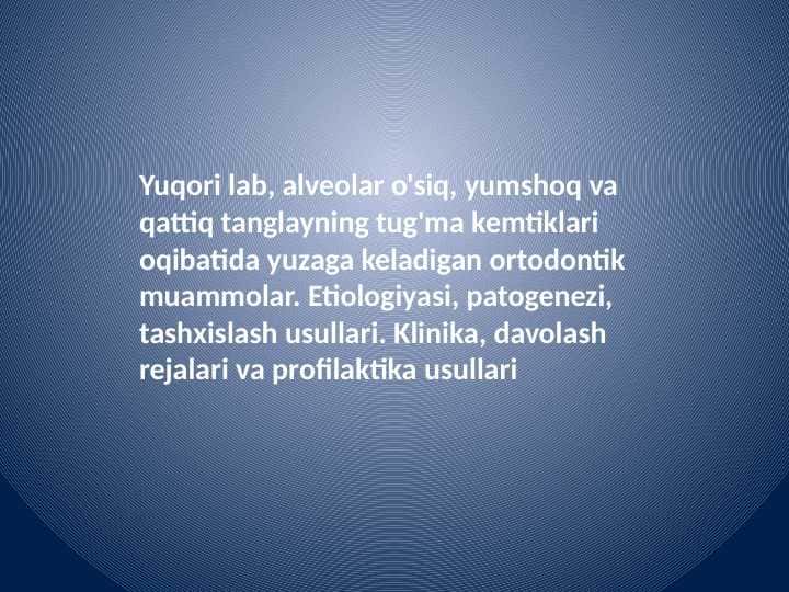 Yuqori lab, alveolar o'siq, yumshoq va qattiq tanglayning tug'ma kemtiklari oqibatida yuzaga keladigan ortodontik muammolar. Etiologiyasi, patogenezi, tashxislash usullari. Klinika, davolash rejalari va profilaktika usullari