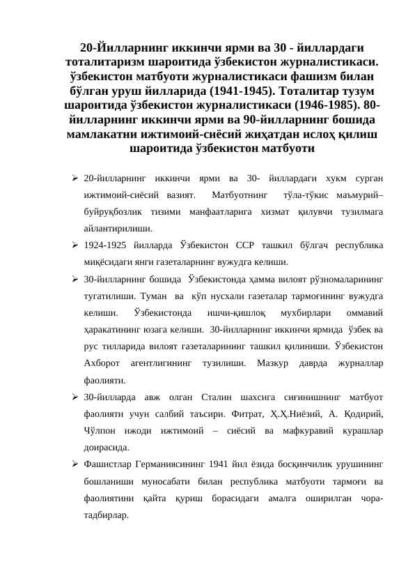 20-Йилларнинг иккинчи ярми ва 30 - йиллардаги тоталитаризм шароитида ўзбекистон журналистикаси. ўзбекистон матбуоти журналистикаси фашизм билан бўлган уруш йилларида (1941-1945). Тоталитар тузум шароитида ўзбекистон журналистикаси (1946-1985). 80-йилларнинг иккинчи ярми ва 90-йилларнинг бошида мамлакатни ижтимоий-сиёсий жиҳатдан ислоҳ қилиш шароитида ўзбекистон матбуоти