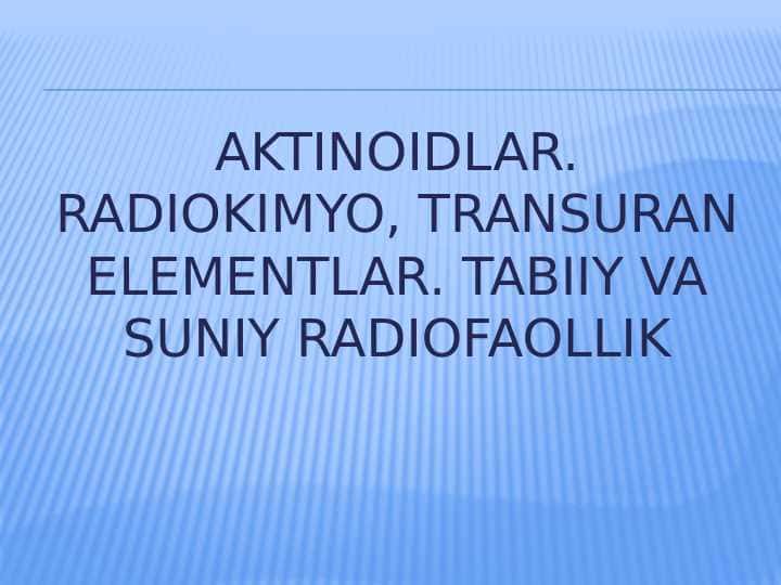 Aktinoidlar. Radiokimyo, transuran elementlar. Tabiiy va suniy radiofaollik