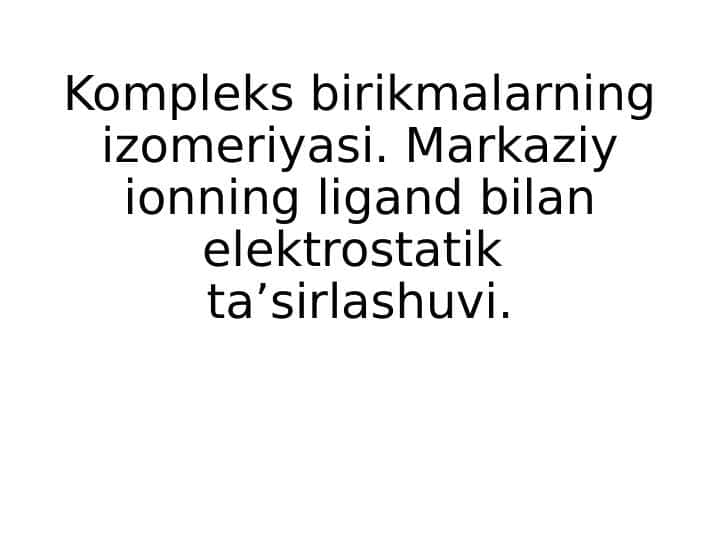 Kompleks birikmalarning izomeriyasi. Markaziy ionning ligand bilan elektrostatik taʼsirlashuvi.