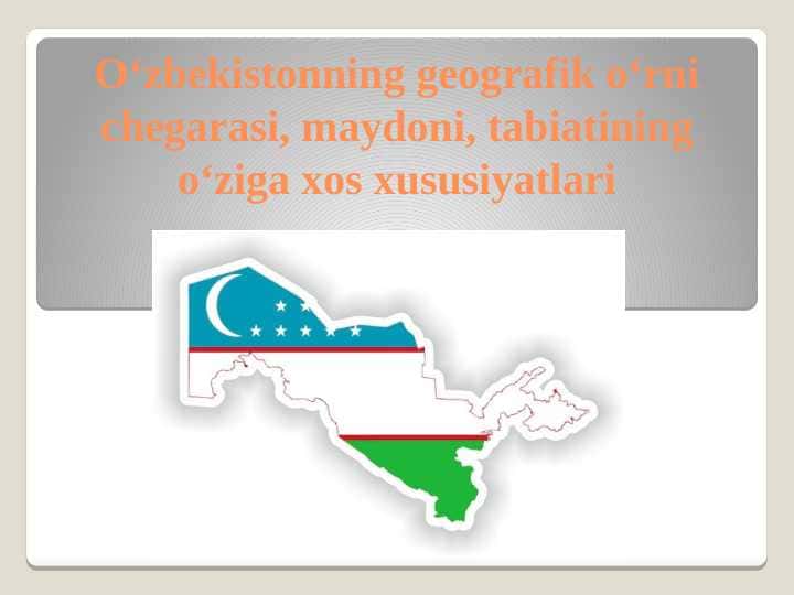 O‘zbekistonning geografik o‘rni chegarasi, maydoni, tabiatining o‘ziga xos xususiyatlari