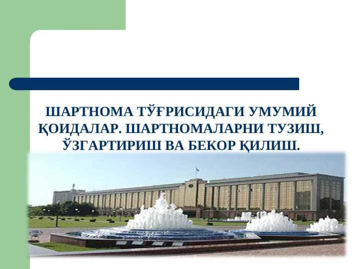 ШАРТНОМА ТЎҒРИСИДАГИ УМУМИЙ ҚОИДАЛАР. ШАРТНОМАЛАРНИ ТУЗИШ, ЎЗГАРТИРИШ ВА БЕКОР ҚИЛИШ.