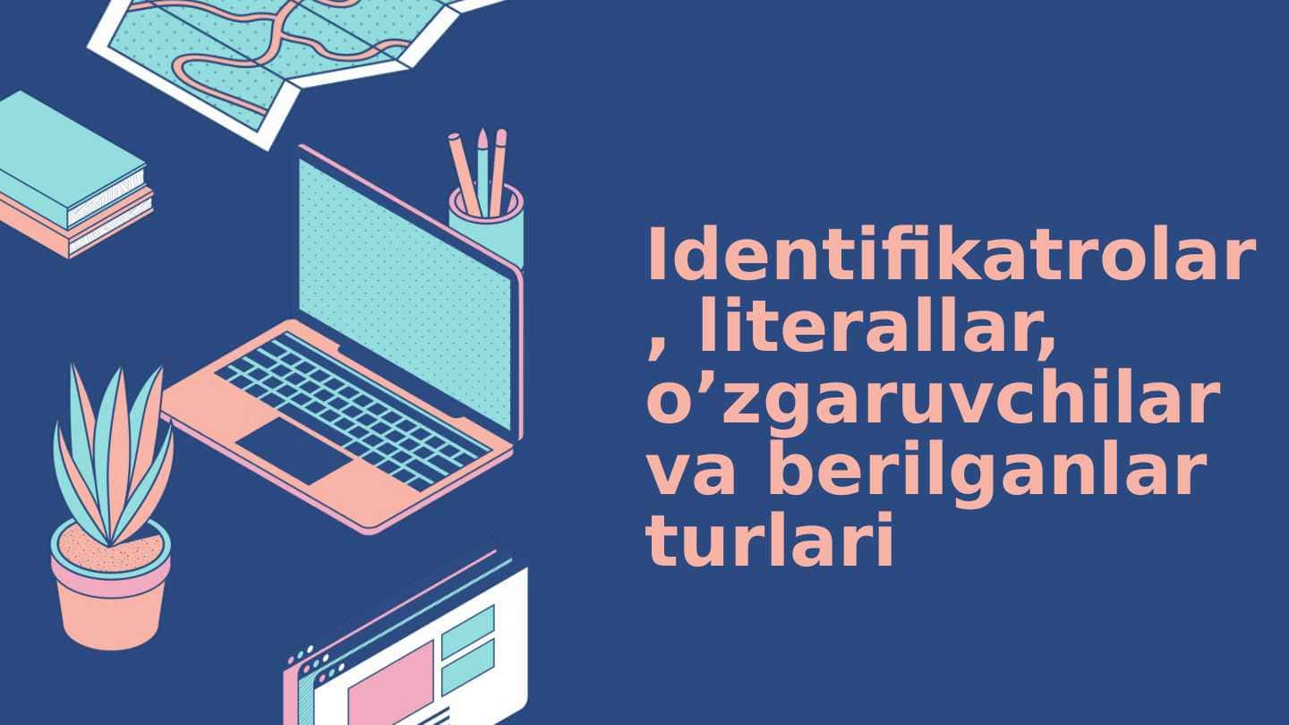 Identifikatrolar, literallar, o’zgaruvchilar va berilganlar turlari