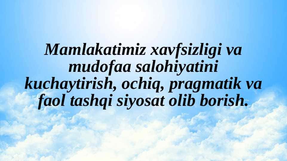 Mamlakatimiz xavfsizligi va mudofaa salohiyatini kuchaytirish, ochiq, pragmatik va faol tashqi siyosat olib borish.
