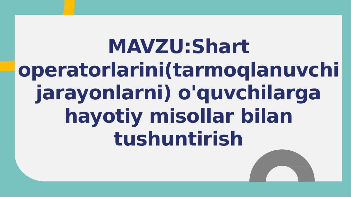 Shart operatorlarini(tarmoqlanuvchi jarayonlarni) o'quvchilarga hayotiy misollar bilan tushuntirish