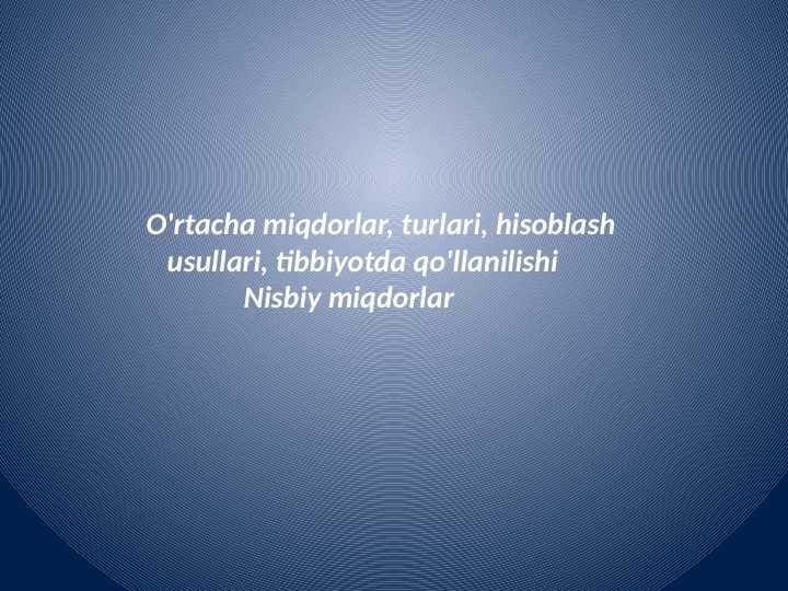 O'rtacha miqdorlar, turlari, hisoblash
usullari, tibbiyotda qo'llanilishi.Nisbiy miqdorlar