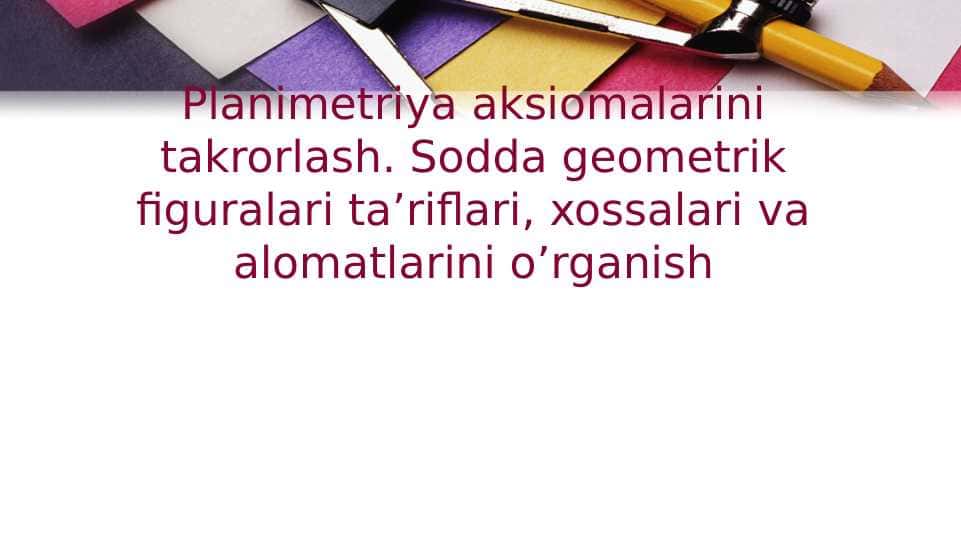 Planimetriya aksiomalarini takrorlash. Sodda geometrik figuralari ta’riflari, xossalari va alomatlarini o’rganish