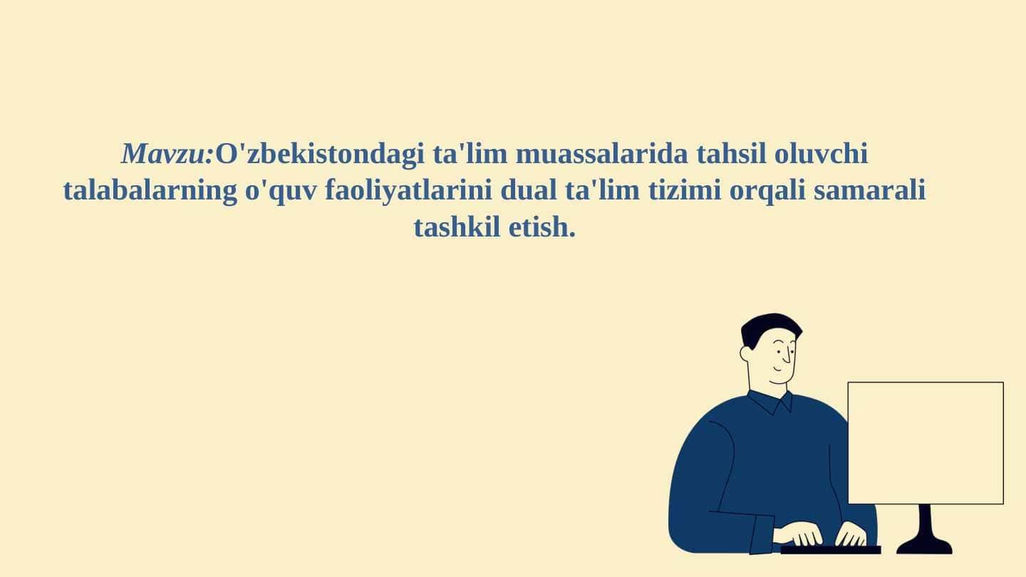 O'zbekistondagi ta'lim muassalarida tahsil oluvchi talabalarning o'quv faoliyatlarini dual ta'lim tizimi orqali samarali tashkil etish.