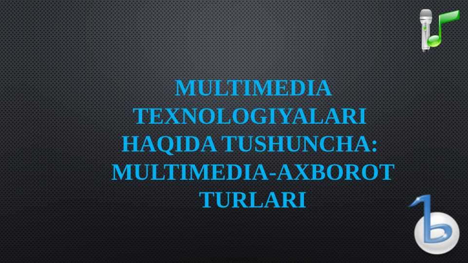 MULTIMEDIA TEXNOLOGIYALARI HAQIDA TUSHUNCHA MULTIMEDIA-AXBOROT TURLARI