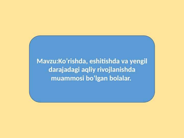 Mavzu:Ko'rishda, eshitishda va yengil darajadagi aqliy rivojlanishda muammosi boʻlgan bolalar.