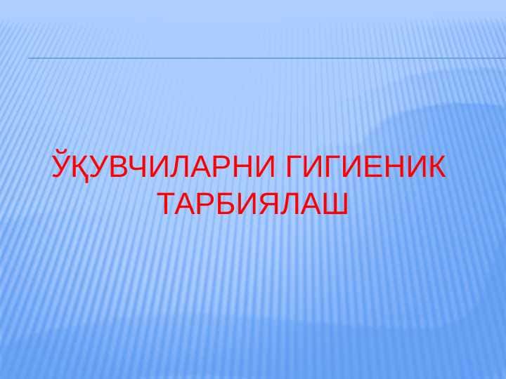 ЎҚУВЧИЛАРНИ ГИГИЕНИК ТАРБИЯЛАШ - копия