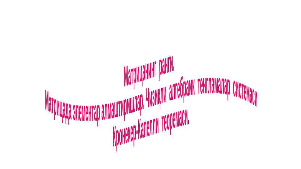 Матрицанинг ранги. Матрицада элементар алмаштиришлар. Чизиқли алгебраик тенгламалар системаси. Кронекер-Капелли теоремаси