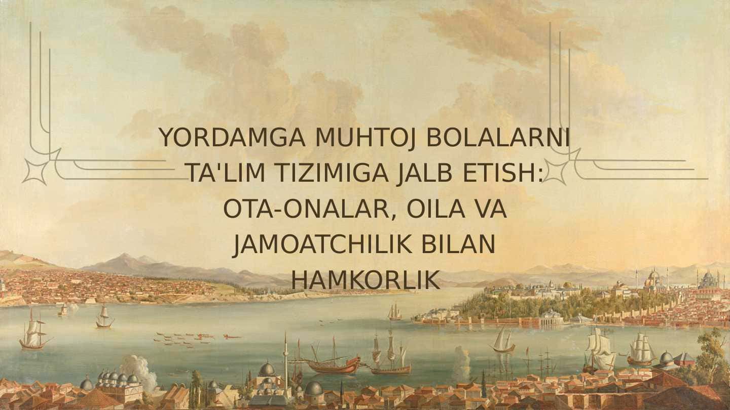 YORDAMGA MUHTOJ BOLALARNI TA'LIM TIZIMIGA JALB ETISH OTA-ONALAR, OILA VA JAMOATCHILIK BILAN HAMKORLIK