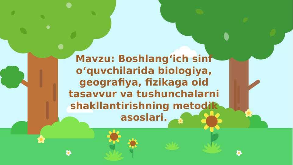 Mavzu: Boshlang‘ich sinf o‘quvchilarida biologiya, geografiya, fizikaga oid tasavvur va tushunchalarni shakllantirishning metodik asoslari.