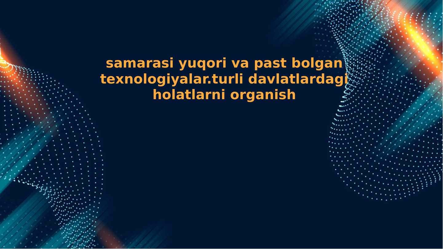 samarasi yuqori va past bolgan texnologiyalar.turli davlatlardagi holatlarni organish