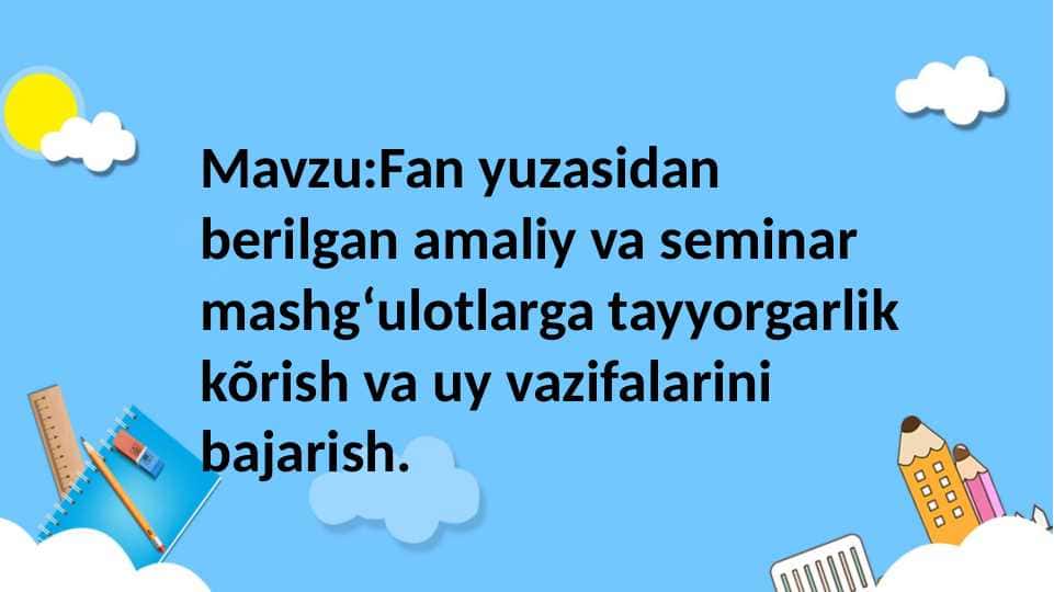 Fan yuzasidan berilgan amaliy va seminar mashgʻulotlarga tayyorgarlik kõrish va uy vazifalarini bajarish