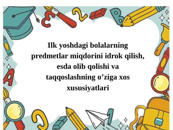 Ilk yoshdagi bolalarning predmetlar miqdorini idrok qilish, esda olib qolishi va taqqoslashning o’ziga xos xususiyatlari