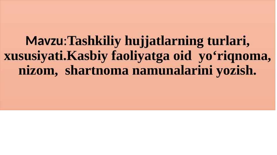 Tashkiliy hujjatlarning turlari, xususiyati.Kasbiy faoliyatga oid yo‘riqnoma, nizom, shartnoma namunalarini yozish