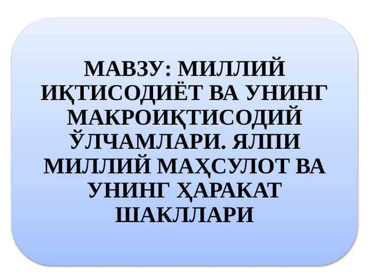 МИЛЛИЙ ИҚТИСОДИЁТ ВА УНИНГ МАКРОИҚТИСОДИЙ ЎЛЧАМЛАРИ. ЯЛПИ МИЛЛИЙ МАҲСУЛОТ ВА УНИНГ ҲАРАКАТ ШАКЛЛАРИ