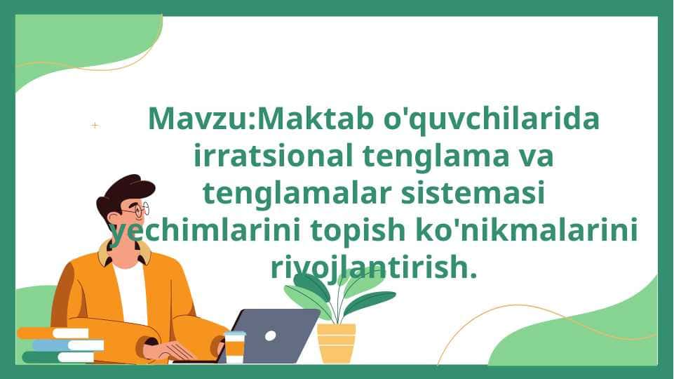 Mavzu:Maktab o'quvchilarida irratsional tenglama va tenglamalar sistemasi yechimlarini topish ko'nikmalarini rivojlantirish.
