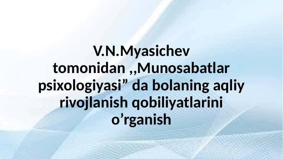 V.N.Myasichev tomonidan ,,Munosabatlar psixologiyasi” da bolaning aqliy rivojlanish qobiliyatlarini o’rganish 25.pptx