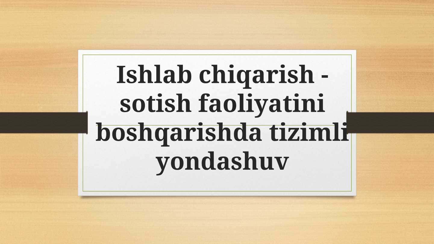 Ishlab chiqarish - sotish faoliyatini boshqarishda tizimli yondashuv
