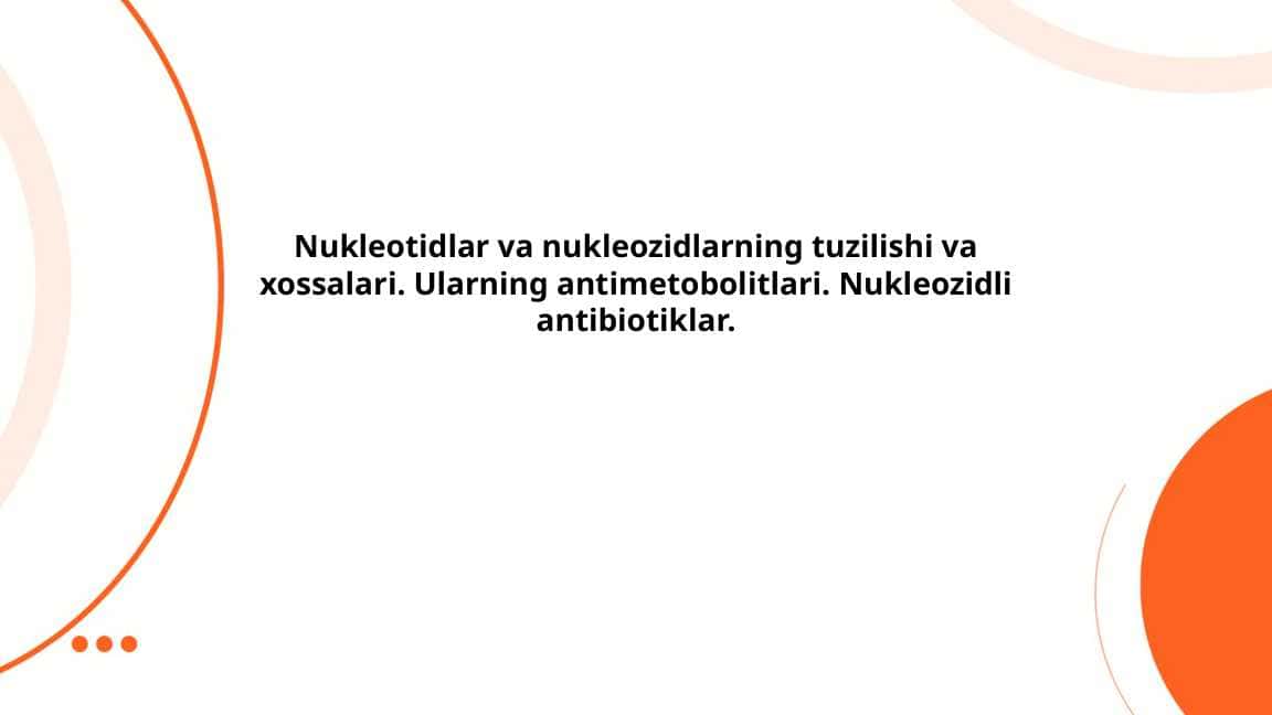 Nukleotidlar va nukleozidlarning tuzilishi va xossalari. Ularning antimetobolitlari. Nukleozidli antibiotiklar