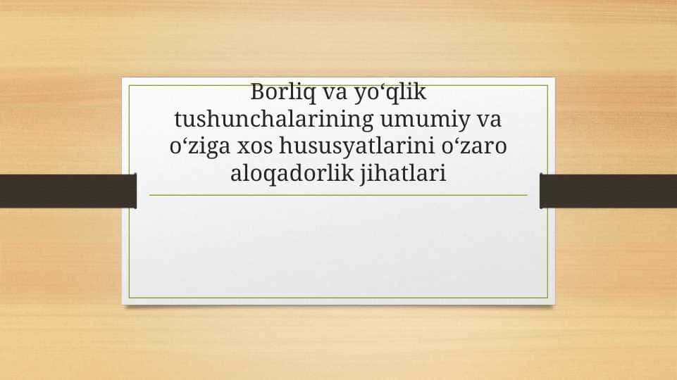 Borliq va yoʻqlik tushunchalarining umumiy va oʻziga xos hususyatlarini oʻzaro aloqadorlik jihatlari