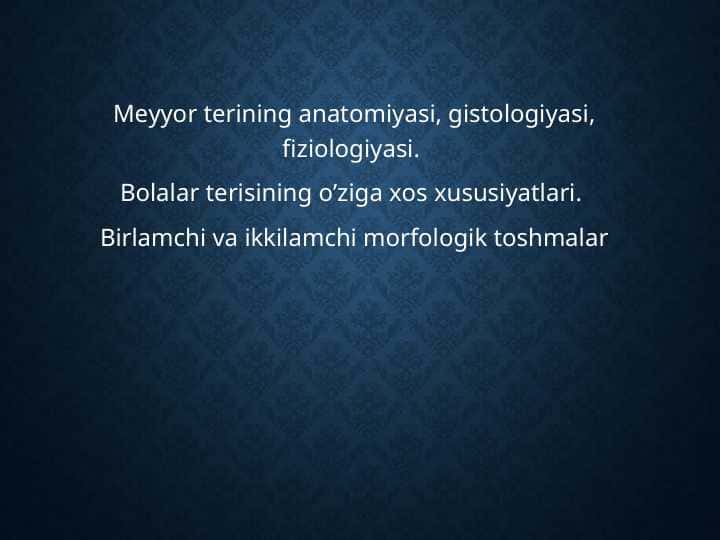 Meyyor terining anatomiyasi, gistologiyasi, fiziologiyasi. Bolalar terisining oʼziga xos xususiyatlari. Birlamchi va ikkilamchi morfologik toshmalar