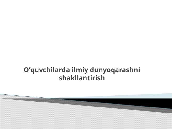 O’quvchilarda ilmiy dunyoqarashni shakllantirish