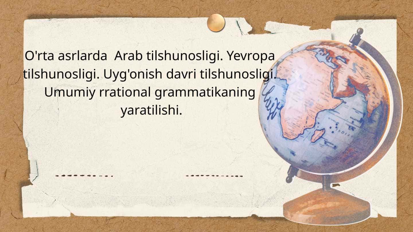 O'rta asrlarda Arab tilshunosligi. Yevropa tilshunosligi. Uyg'onish davri tilshunosligi. Umumiy rrational grammatikaning yaratilishi.