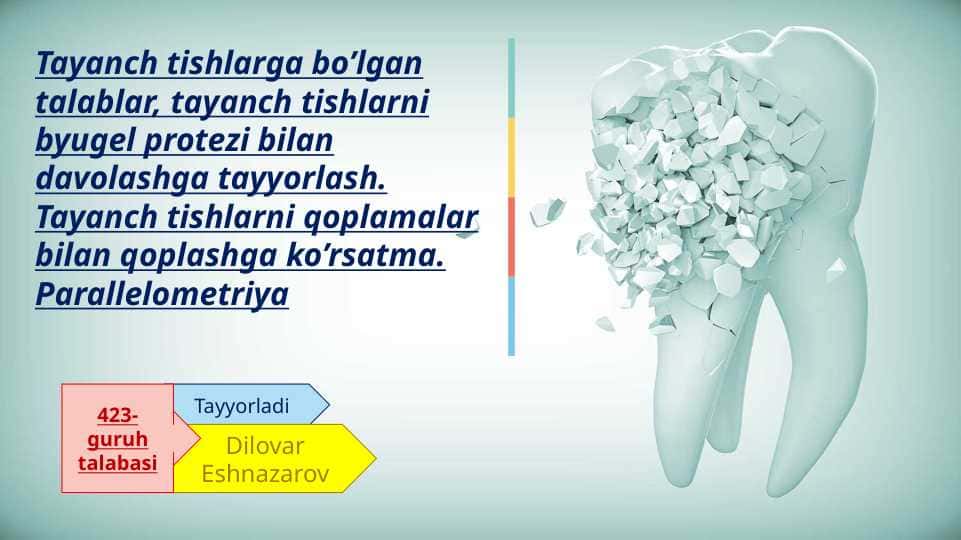 Tayanch tishlarga bo’lgan talablar, tayanch tishlarni byugel protezi bilan davolashga tayyorlash. Tayanch tishlarni qoplamalar bilan qoplashga ko’rsatma. Parallelometriya