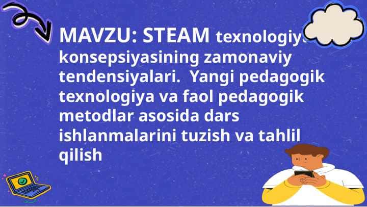 STEAM texnologiyasi konsepsiyasining zamonaviy tendensiyalari. Yangi pedagogik texnologiya va faol pedagogik metodlar asosida dars ishlanmalarini tuzish va tahlil qilish