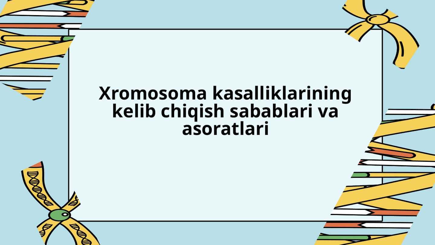 Xromosoma kasalliklarining kelib chiqish sabablari va asoratlari