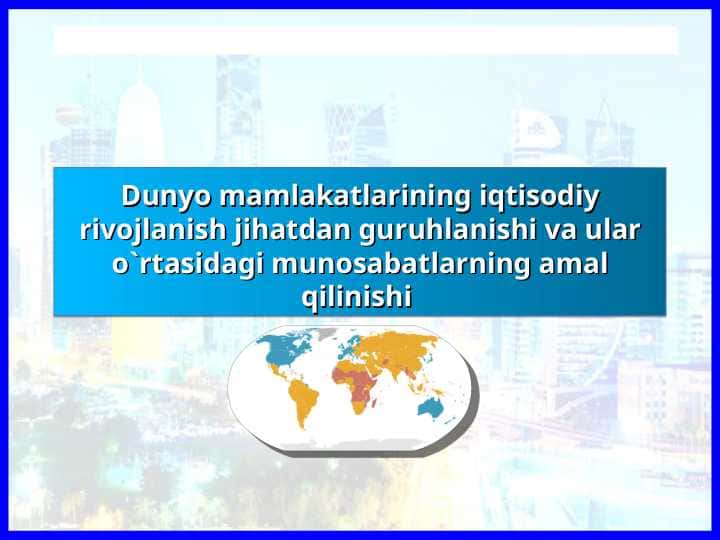 Dunyo mamlakatlarining iqtisodiy rivojlanish jihatdan guruhlanishi va ular o`rtasidagi munosabatlarning amal qilinishi