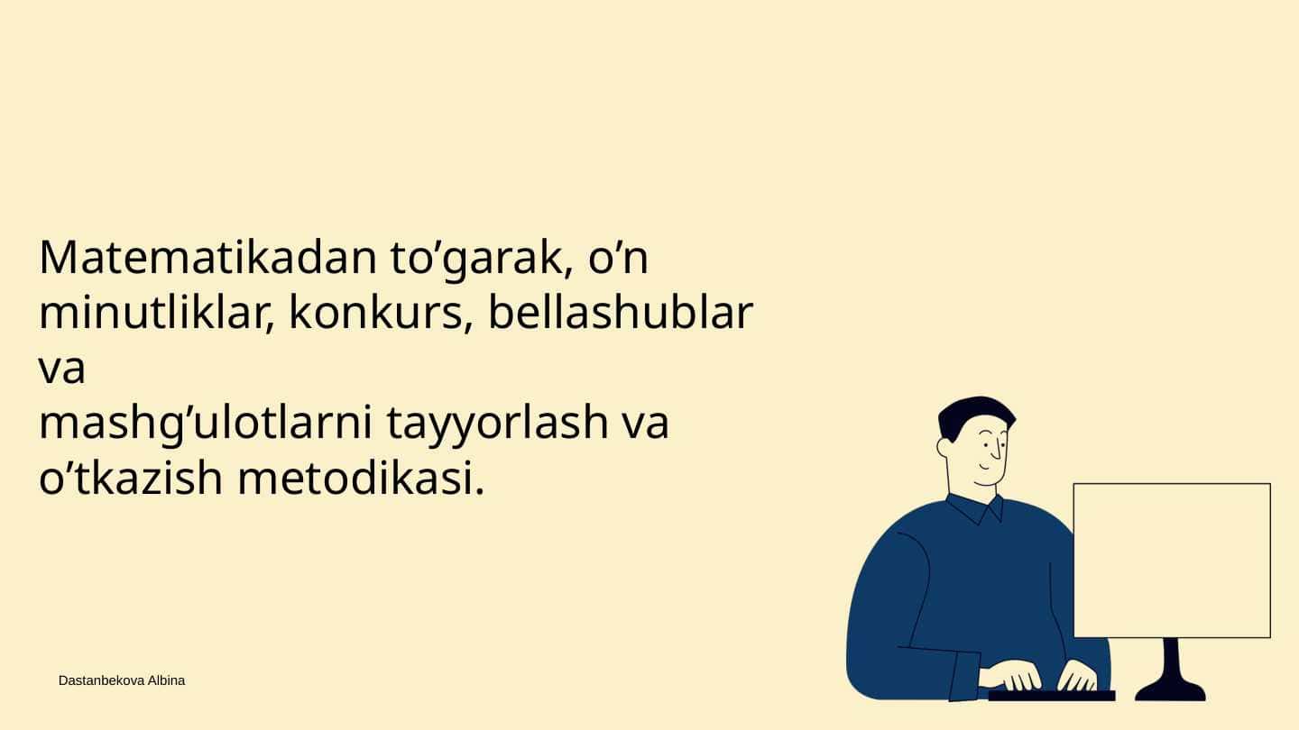 Matematikadan to’garak, o’n minutliklar, konkurs, bellashublar va
mashg’ulotlarni tayyorlash va o’tkazish metodikasi.