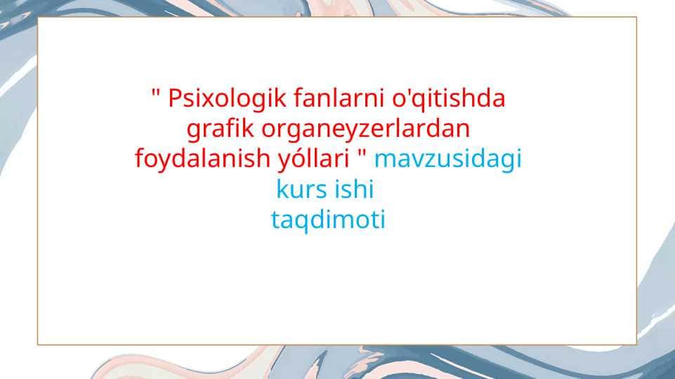 Psixologik fanlarni o'qitishda grafik organeyzerlardan foydalanish yóllari " mavzusidagi kurs ishi taqdimoti