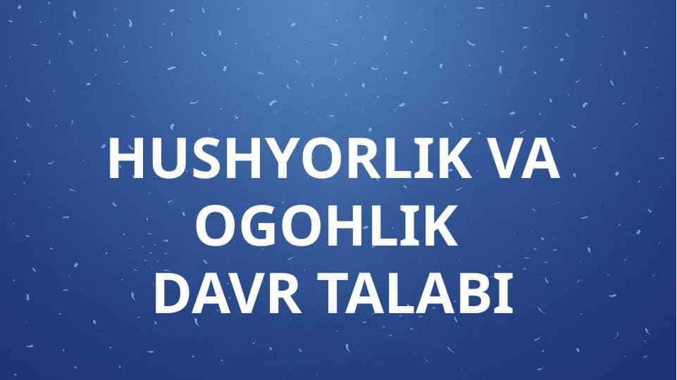 HUSHYORLIK VA OGOHLIK DAVR TALABI