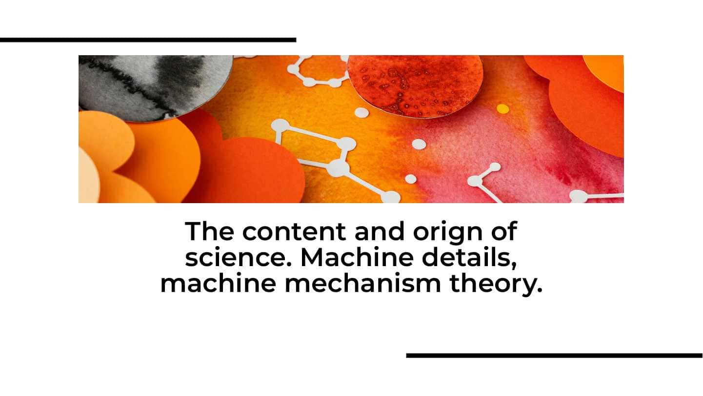 The content and orign of science. Machine details, machine mechanism theory