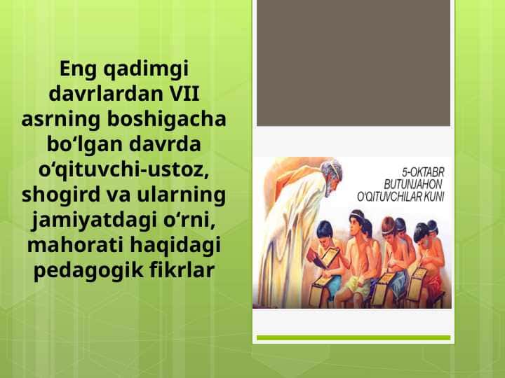 Eng qadimgi davrlardan VII asrning boshigacha bo‘lgan davrda o‘qituvchi-ustoz, shogird va ularning jamiyatdagi o‘rni