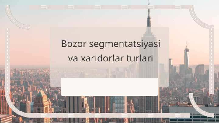 Bozor segmentatsiyasi va xaridorlar turlari