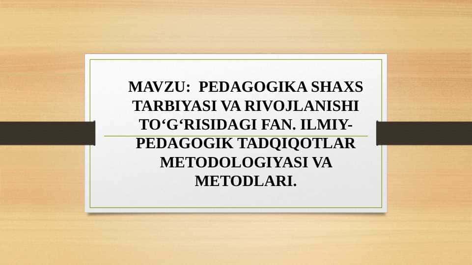 PEDAGOGIKA SHAXS TARBIYASI VA RIVOJLANISHI TO‘G‘RISIDAGI FAN. ILMIY-PEDAGOGIK TADQIQOTLAR METODOLOGIYASI VA METODLARI.
