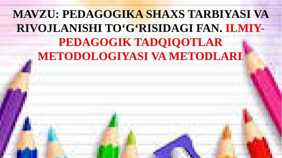 PEDAGOGIKA SHAXS TARBIYASI VA RIVOJLANISHI TO‘G‘RISIDAGI FAN. ILMIY-PEDAGOGIK TADQIQOTLAR METODOLOGIYASI VA METODLARI.