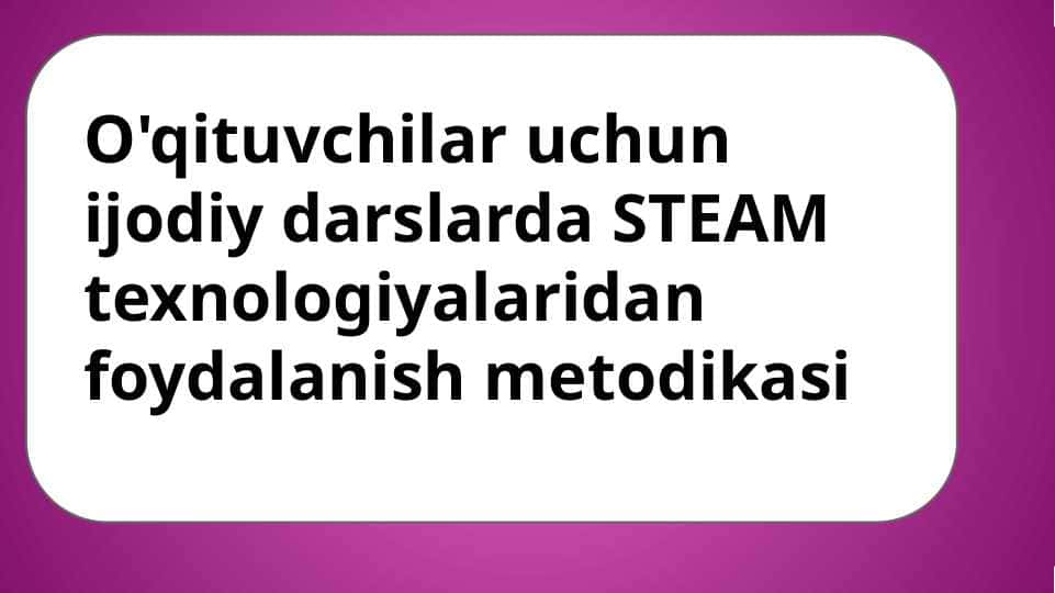 O'qituvchilar uchun ijodiy darslarda STEAM texnologiyalaridan foydalanish metodikasi